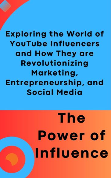 The Power of Influence: Exploring the World of YouTube Influencers and How They are Revolutionizing Marketing, Entrepreneurship, and Social Media - Mohsin Khan