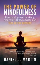 The Power of Mindfulness: How to Stop Overthinking, Reduce Stress and Anxiety, and Live in the Present