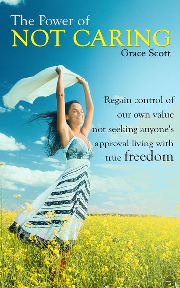 The Power of Not Caring: Regain control of our own value, not seeking anyone's approval, living with true freedom - Grace Scott