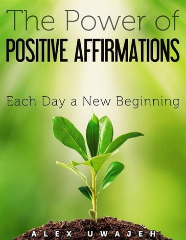The Power of Positive Affirmations: Each Day a New Beginning - Alex Uwajeh