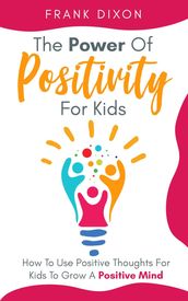 The Power of Positivity for Kids: How to Use Positive Thoughts for Kids to Grow a Positive Mind