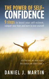 The Power of Self-Confidence: 9 Steps to Boost Your Self-Esteem, Conquer Your Fears and Learn to Love Yourself