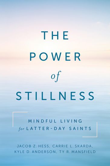 The Power of Stillness: Mindful Living for Latter-day Saints - Carrie Skarda - Jacob Z. Hess - Kyle Anderson - Ty Mansfield
