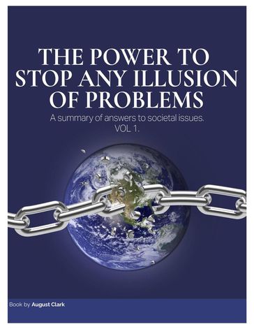 The Power to Stop Any Illusion of Problems: A Summary of Answers to Societal Issues - August Clark