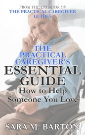 The Practical Caregiver s Essential Guide: How to Help Someone You Love