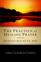 The Practice of Healing Prayer: A How-to Guide for Catholics