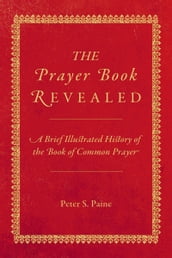 The Prayer Book Revealed: A Brief Illustrated History of the Book of Common Prayer