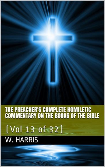 The Preacher's Complete Homiletic Commentary on the Books of the Bible, Volume 13 (of 32) / The Preacher's Complete Homiletic Commentary on the Book of the Proverbs - W. S. Harris