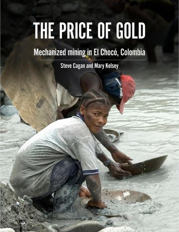 The Price of Gold: Mechanical mining in El Chocó, Colombia - Steve Cagan - Mary Kelsey
