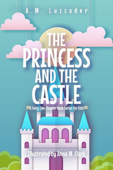 The Princess and the Castle: A Fairy Tale Chapter Book Series for Kids - A.M. Luzzader