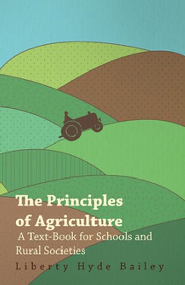 The Principles of Agriculture - A Text-Book for Schools and Rural Societies - L. H. Bailey