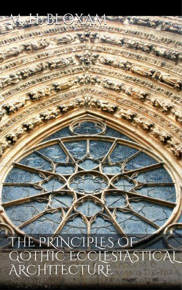 The Principles of Gothic Ecclesiastical Architecture - Matthew Holbeche Bloxam