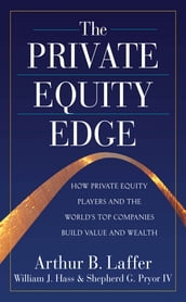 The Private Equity Edge: How Private Equity Players and the World s Top Companies Build Value and Wealth