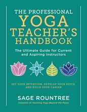 The Professional Yoga Teacher s Handbook: The Ultimate Guide for Current and Aspiring Instructors - Set Your Intention, Develop Your Voice, and Build Your Career