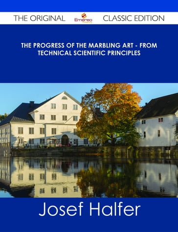 The Progress of the Marbling Art - From Technical Scientific Principles - The Original Classic Edition - Josef Halfer