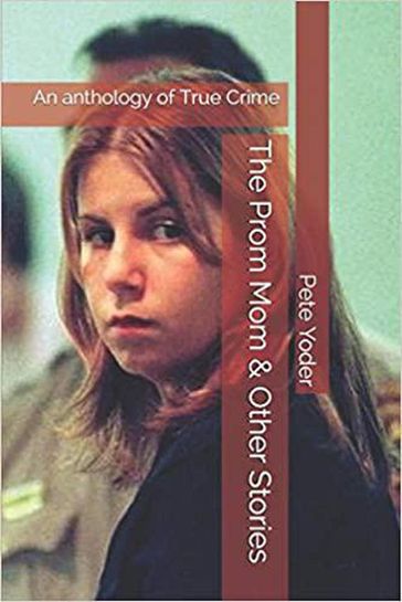 The Prom Mom & Other Stories An Anthology of True Crime - Pete Yoder