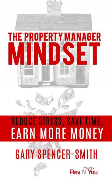 The Property Manager Mindset: Reduce Stress, Save Time, Earn More Money - Gary Spencer-Smith
