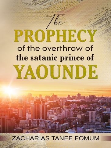 The Prophecy of the Overthrow of The Satanic Prince of Yaounde - Zacharias Tanee Fomum