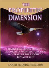 The Prophetic Dimension: A Divine Revelation Of How To Accurately Prophesy, Function And Operate In The Prophetic Realm Of God