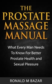 The Prostate Massage Manual: What Every Man Needs To Know For Better Prostate Health and Sexual Pleasure