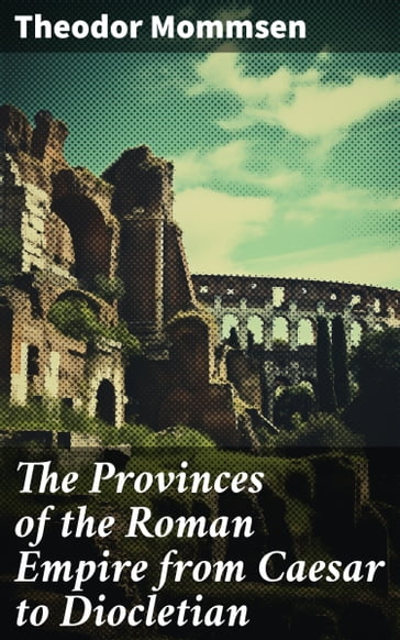 The Provinces of the Roman Empire from Caesar to Diocletian - Theodor Mommsen