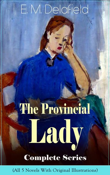 The Provincial Lady Complete Series - All 5 Novels With Original Illustrations: The Diary of a Provincial Lady, The Provincial Lady Goes Further, The Provincial Lady in America, The Provincial Lady in Russia & The Provincial Lady in Wartime - E. M. Delafield