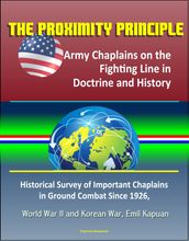 The Proximity Principle: Army Chaplains on the Fighting Line in Doctrine and History  Historical Survey of Important Chaplains in Ground Combat Since 1926, World War II and Korean War, Emil Kapuan