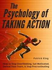 The Psychology of Taking Action: How to Stop Overthinking, Get Motivated, Defeat Your Fears, & Stop Procrastinating