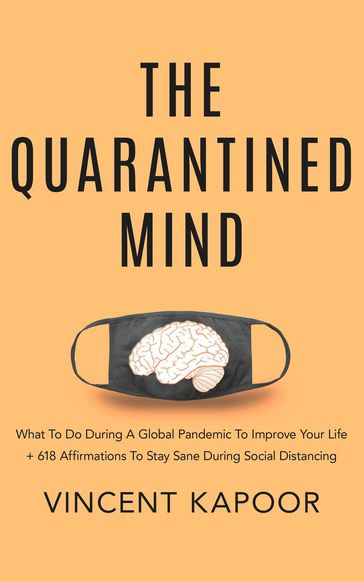 The Quarantined Mind: What To Do During A Global Pandemic To Improve Your Life + 618 Affirmations To Stay Sane During Social Distancing - Vincent Kapoor