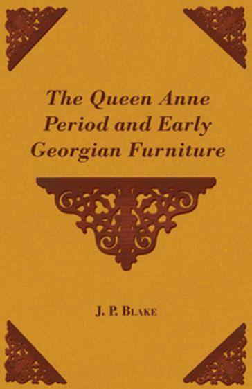 The Queen Anne Period and Early Georgian Furniture - J. P. Blake