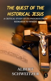 The Quest of the Historical Jesus : A Critical Study of its Progress from Reimarus to Wrede