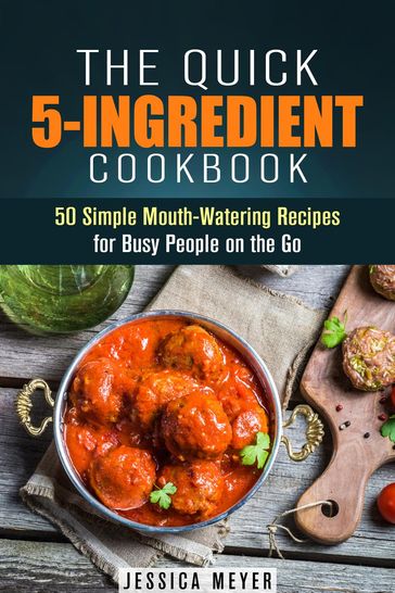 The Quick 5-Ingredient Cookbook: 50 Simple Mouth-Watering Recipes for Busy People on the Go - Jessica Meyer