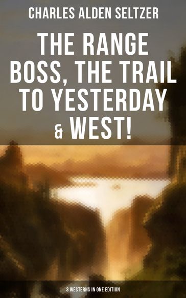 The Range Boss, The Trail To Yesterday & West! (3 Westerns in One Edition) - Charles Alden Seltzer