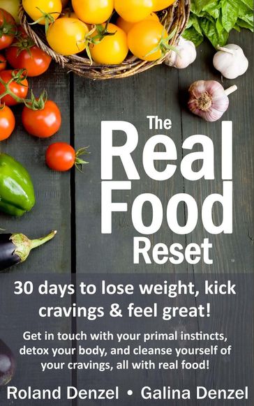 The Real Food Reset: 30 Days to Lose Weight, Kick Cravings & Feel Great - Get in Touch with Your Primal Instincts, Detox Your Body, and Cleanse Yourself of Cravings, All with Real Food! - Galina Denzel - Roland Denzel
