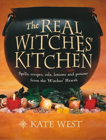 The Real Witches' Kitchen: Spells, recipes, oils, lotions and potions from the Witches' Hearth - Kate West
