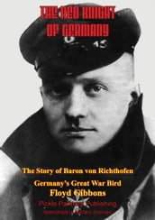 The Red Knight Of Germany - The Story Of Baron Von Richthofen, Germany s Great War Bird [Illustrated Edition]