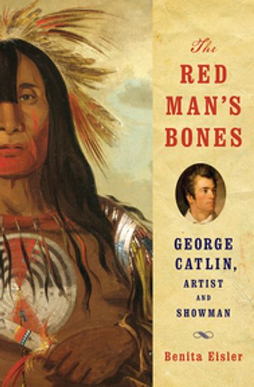 The Red Man's Bones: George Catlin, Artist and Showman - Benita Eisler
