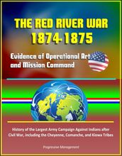 The Red River War 1874-1875: Evidence of Operational Art and Mission Command, History of the Largest Army Campaign Against Indians after Civil War, including the Cheyenne, Comanche, and Kiowa Tribes