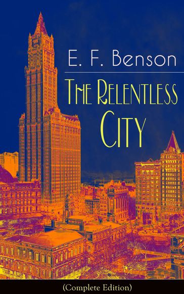 The Relentless City (Complete Edition): A Satirical Novel from the author of Queen Lucia, Miss Mapp, Lucia in London, Mapp and Lucia, David Blaize, Dodo, Spook Stories, The Angel of Pain, The Rubicon and Paying Guests - E. F. Benson