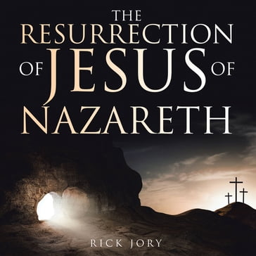 The Resurrection of Jesus of Nazareth - Rick Jory