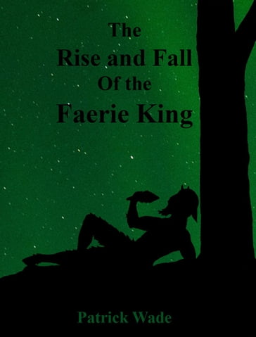 The Rise and Fall Of the Faerie King - A Dark Fable - PATRICK WADE