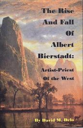 The Rise and Fall of Albert Bierstadt: Artist-Priest of the Westt