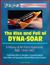 The Rise and Fall of Dyna-Soar: A History of Air Force Hypersonic R&D, 1944-1963 - Pathfinding Effort to Develop a Transatmospheric Boost Glider and Spaceplane, Manned Military Space Program