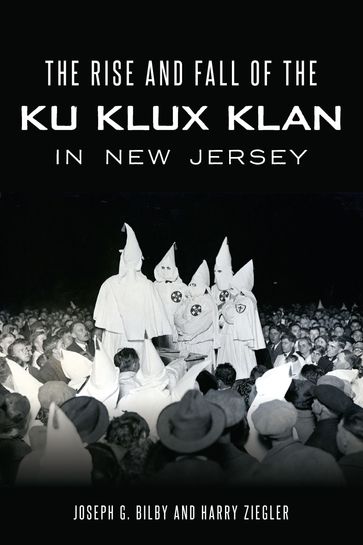 The Rise and Fall of the Ku Klux Klan in New Jersey - Harry Ziegler - Joseph G. Bilby