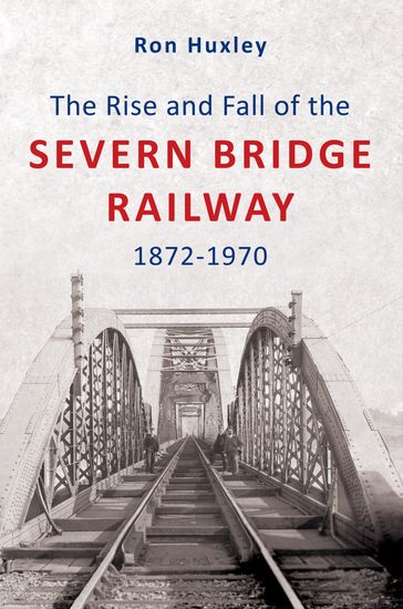 The Rise and Fall of the Severn Bridge Railway 1872-1970 - Ron Huxley