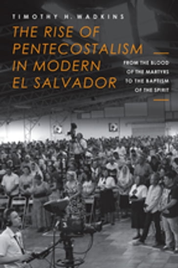 The Rise of Pentecostalism in Modern El Salvador - Timothy H. Wadkins