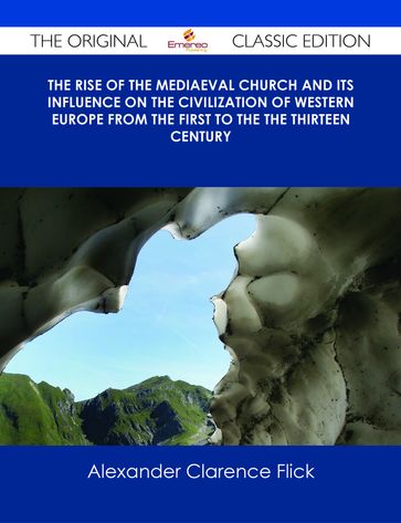 The Rise of the Mediaeval Church And its Influence on the Civilization of Western Europe from The First to the The Thirteen Century - The Original Classic Edition - Alexander Clarence Flick