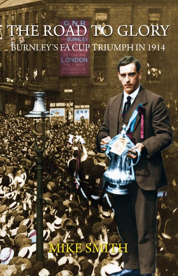 The Road to Glory - Burnley's FA Cup Triumph in 1914 - Mike Smith