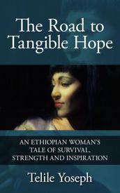 The Road to Tangible Hope: An Ethiopian Woman s Tale of Survival, Strength, and Inspiration