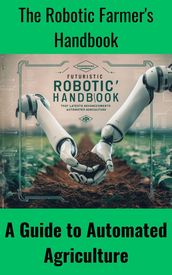 The Robotic Farmer s Handbook : A Guide to Automated Agriculture